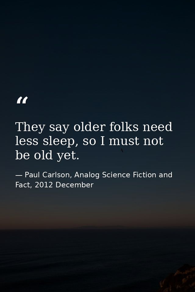 They say older folks need less sleep, so I must not be old yet. — Paul Carlson, Analog Science Fiction and Fact, 2012 December