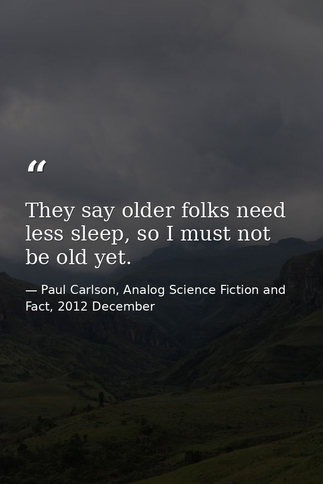 They say older folks need less sleep, so I must not be old yet. — Paul Carlson, Analog Science Fiction and Fact, 2012 December