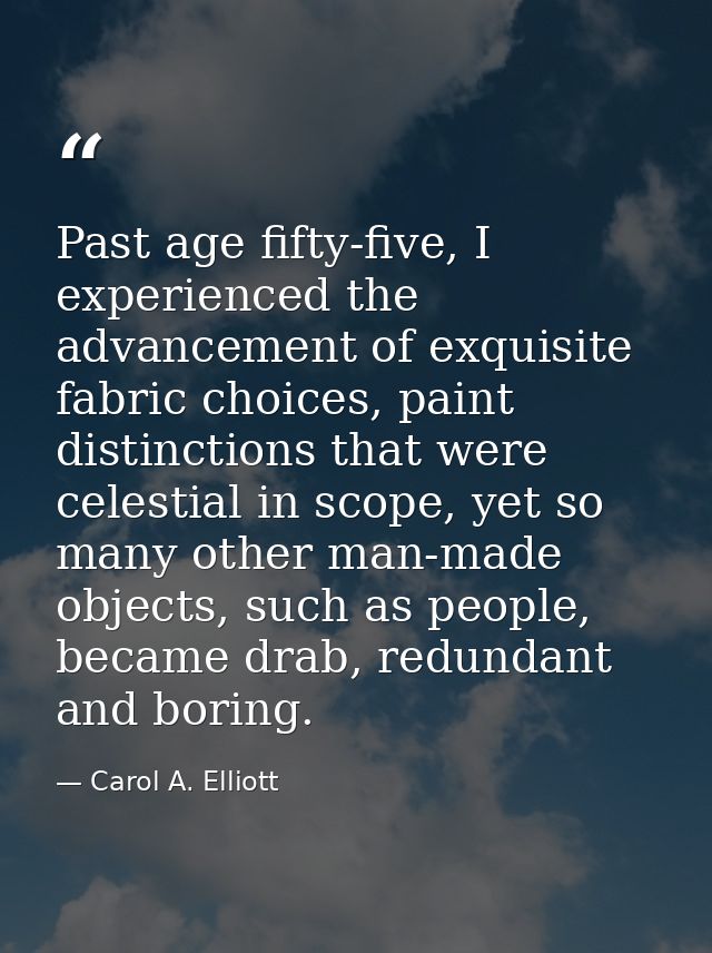 Past age fifty-five, I experienced the advancement of exquisite fabric choices, paint distinctions that were celestial i — Carol A. Elliott