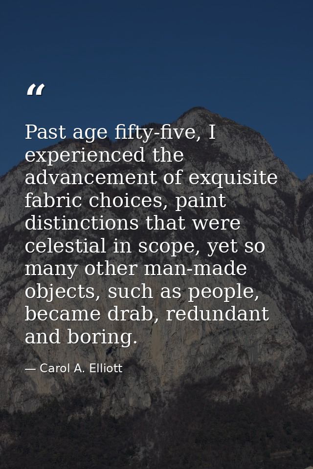 Past age fifty-five, I experienced the advancement of exquisite fabric choices, paint distinctions that were celestial i — Carol A. Elliott