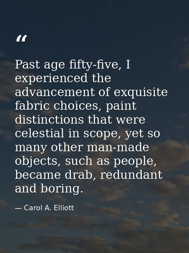 Past age fifty-five, I experienced the advancement of exquisite fabric choices, paint distinctions that were celestial i — Carol A. Elliott