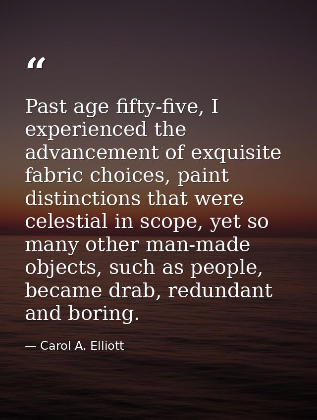 Past age fifty-five, I experienced the advancement of exquisite fabric choices, paint distinctions that were celestial i — Carol A. Elliott