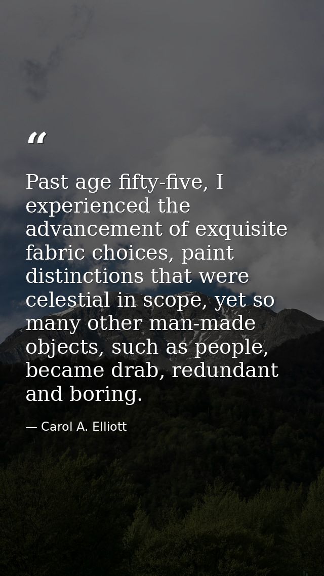 Past age fifty-five, I experienced the advancement of exquisite fabric choices, paint distinctions that were celestial i — Carol A. Elliott