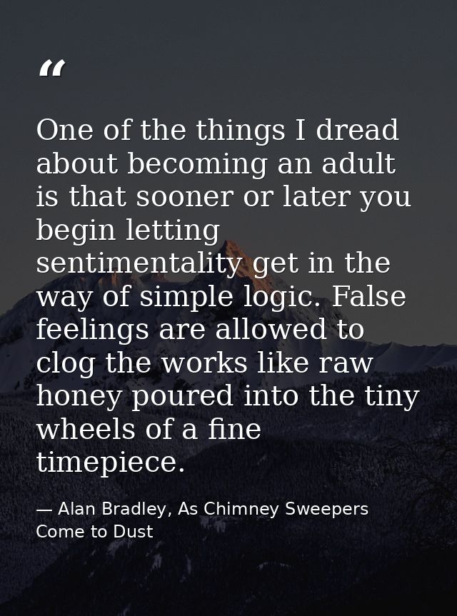 One of the things I dread about becoming an adult is that sooner or later you begin letting sentimentality get in the wa — Alan Bradley, As Chimney Sweepers Come to Dust