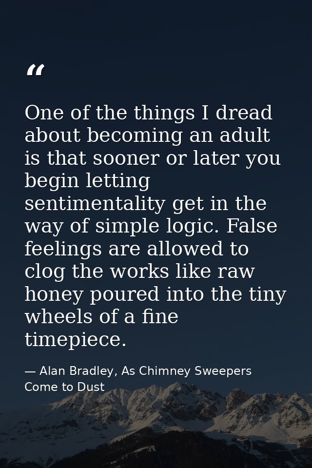 One of the things I dread about becoming an adult is that sooner or later you begin letting sentimentality get in the wa — Alan Bradley, As Chimney Sweepers Come to Dust