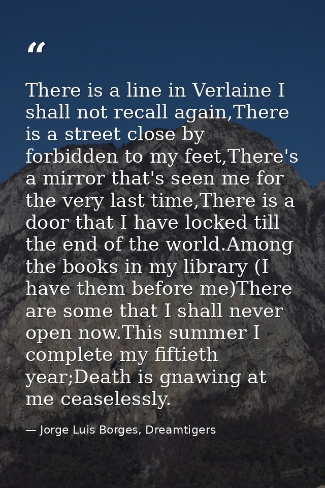 There is a line in Verlaine I shall not recall again,There is a street close by forbidden to my feet,There's a mirror th — Jorge Luis Borges, Dreamtigers