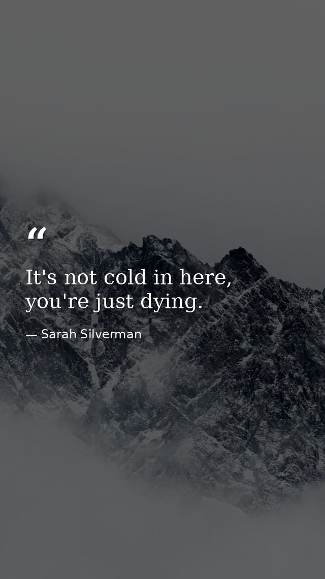 It's not cold in here, you're just dying. — Sarah Silverman