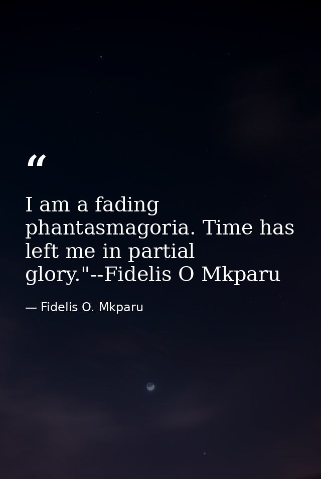 I am a fading phantasmagoria. Time has left me in partial glory."--Fidelis O Mkparu — Fidelis O. Mkparu