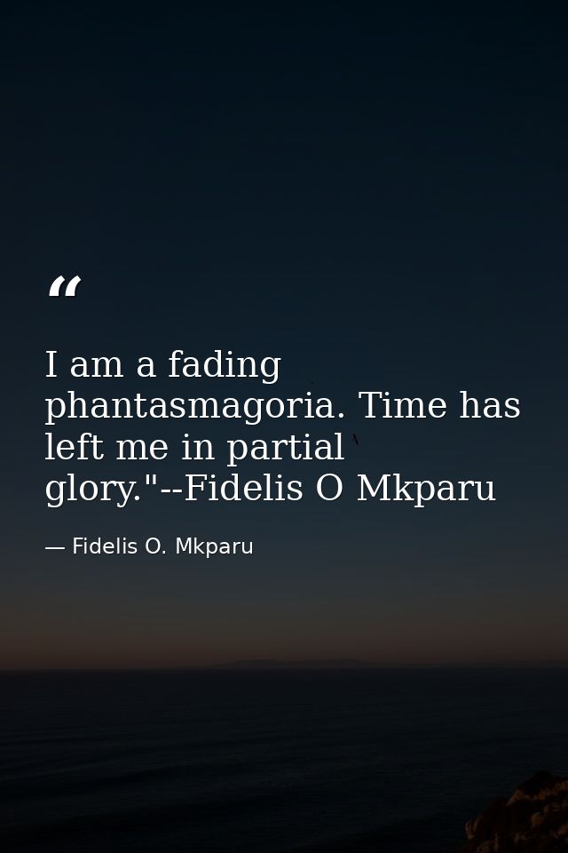 I am a fading phantasmagoria. Time has left me in partial glory."--Fidelis O Mkparu — Fidelis O. Mkparu
