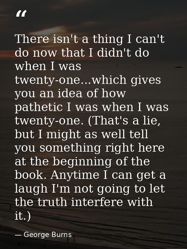 There isn't a thing I can't do now that I didn't do when I was twenty-one...which gives you an idea of how pathetic I wa — George Burns