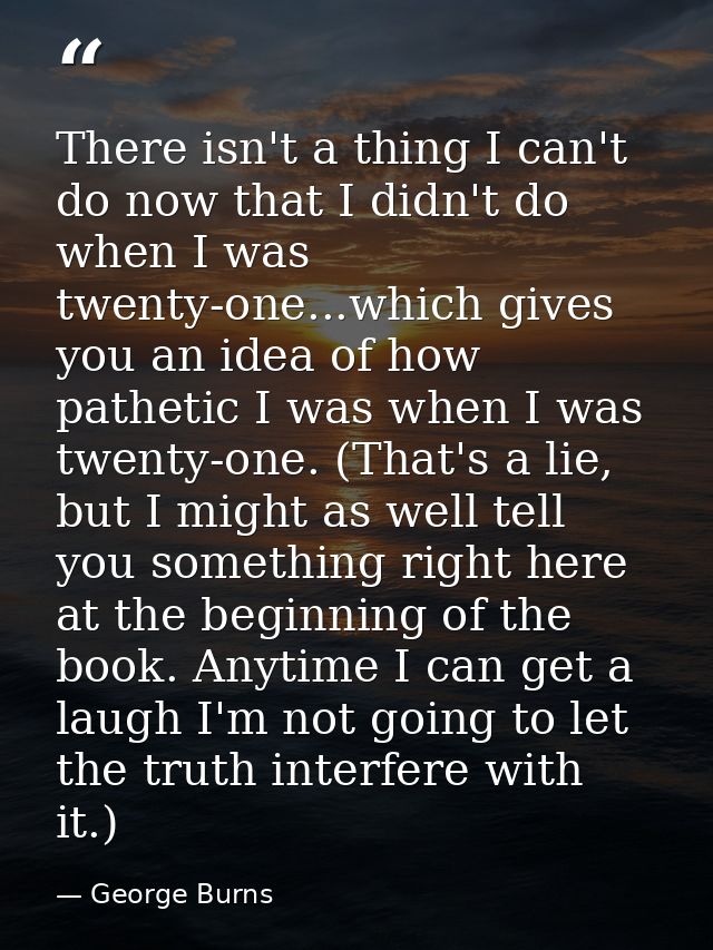 There isn't a thing I can't do now that I didn't do when I was twenty-one...which gives you an idea of how pathetic I wa — George Burns
