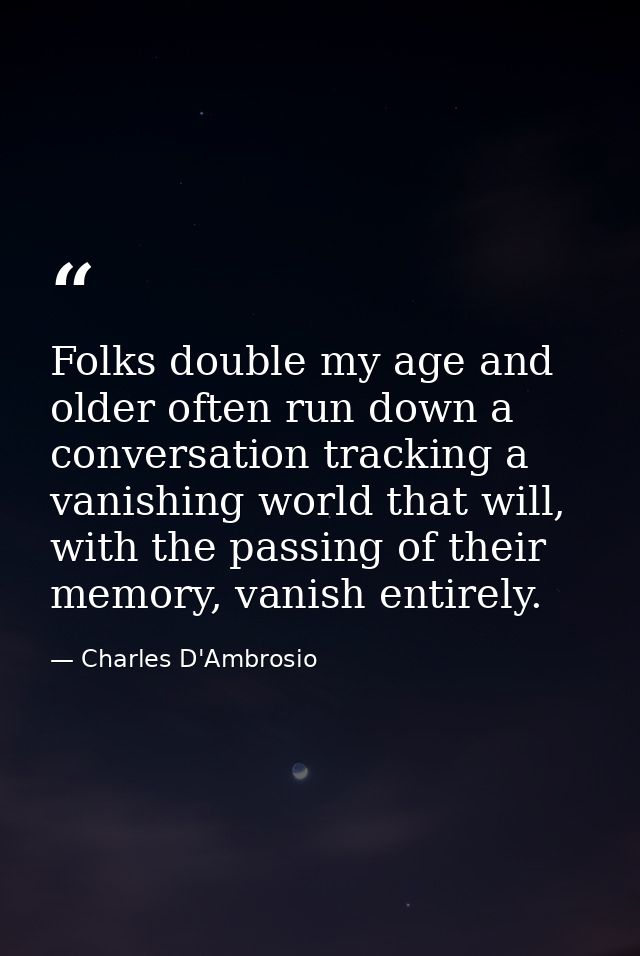 Folks double my age and older often run down a conversation tracking a vanishing world that will, with the passing of th — Charles D'Ambrosio