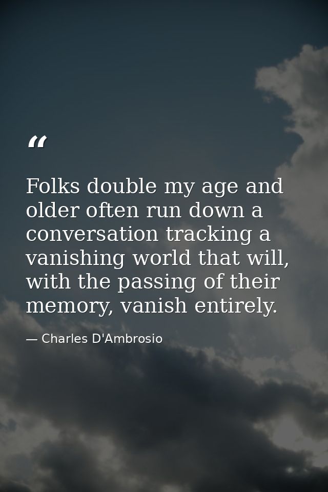 Folks double my age and older often run down a conversation tracking a vanishing world that will, with the passing of th — Charles D'Ambrosio