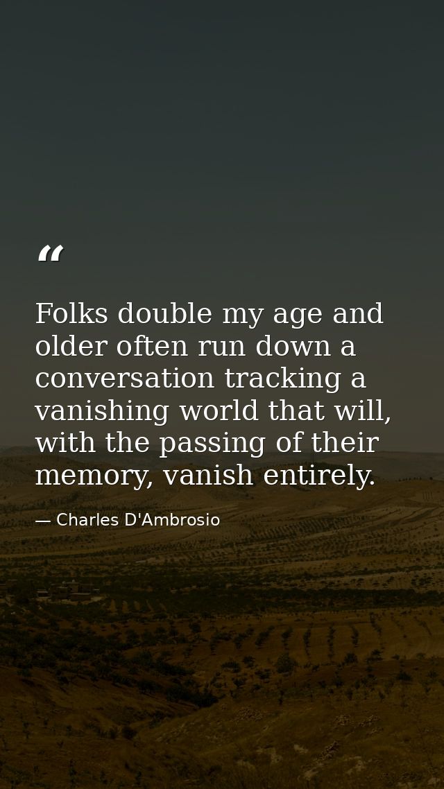Folks double my age and older often run down a conversation tracking a vanishing world that will, with the passing of th — Charles D'Ambrosio