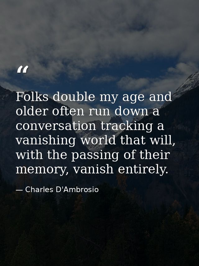 Folks double my age and older often run down a conversation tracking a vanishing world that will, with the passing of th — Charles D'Ambrosio