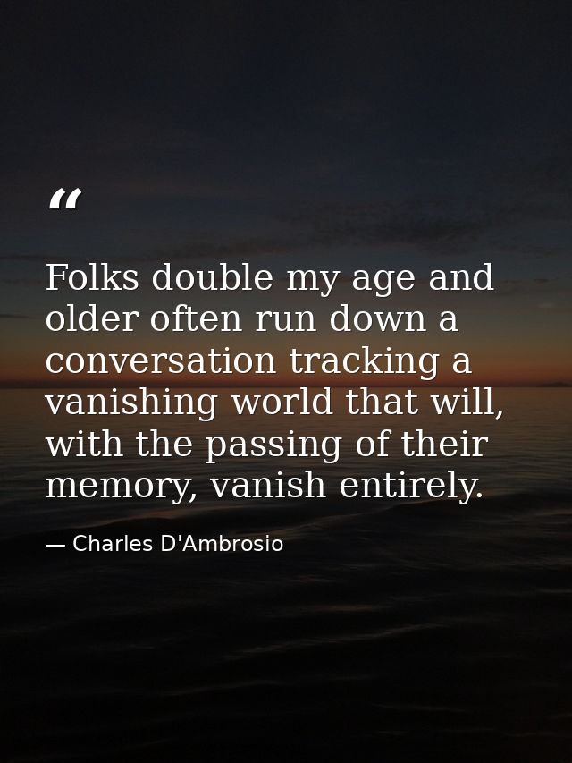 Folks double my age and older often run down a conversation tracking a vanishing world that will, with the passing of th — Charles D'Ambrosio