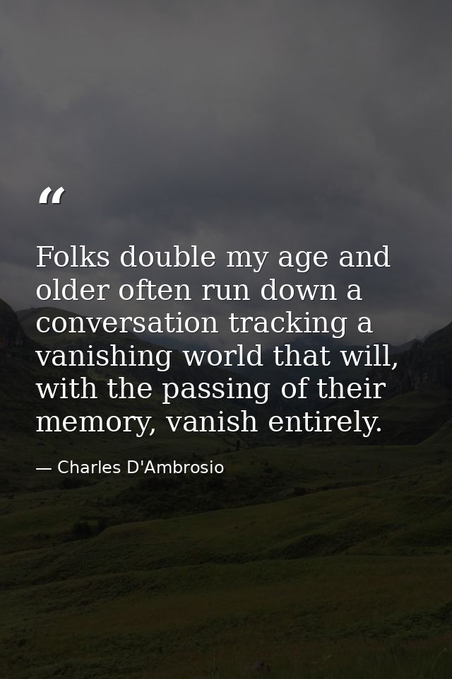 Folks double my age and older often run down a conversation tracking a vanishing world that will, with the passing of th — Charles D'Ambrosio