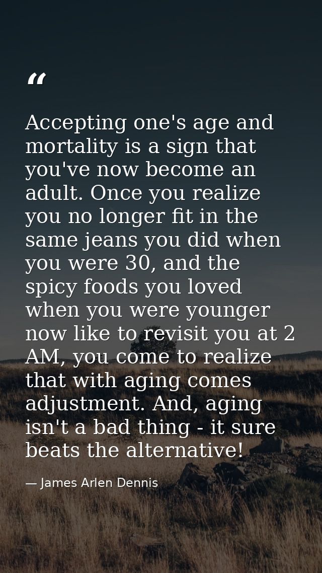 Accepting one's age and mortality is a sign that you've now become an adult. Once you realize you no longer fit in the s — James Arlen Dennis