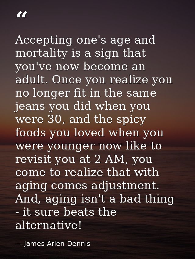 Accepting one's age and mortality is a sign that you've now become an adult. Once you realize you no longer fit in the s — James Arlen Dennis