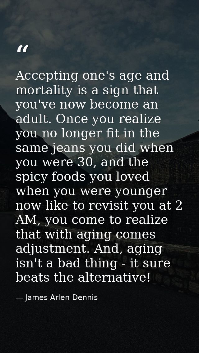 Accepting one's age and mortality is a sign that you've now become an adult. Once you realize you no longer fit in the s — James Arlen Dennis