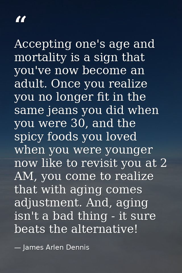 Accepting one's age and mortality is a sign that you've now become an adult. Once you realize you no longer fit in the s — James Arlen Dennis