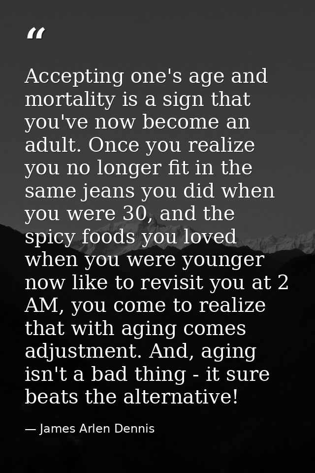 Accepting one's age and mortality is a sign that you've now become an adult. Once you realize you no longer fit in the s — James Arlen Dennis