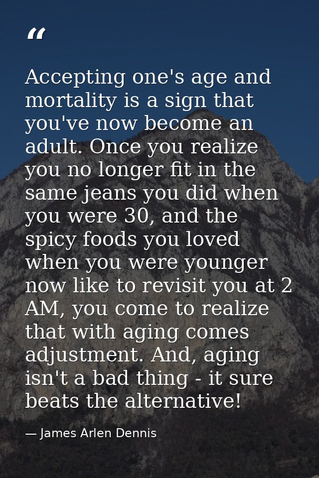 Accepting one's age and mortality is a sign that you've now become an adult. Once you realize you no longer fit in the s — James Arlen Dennis