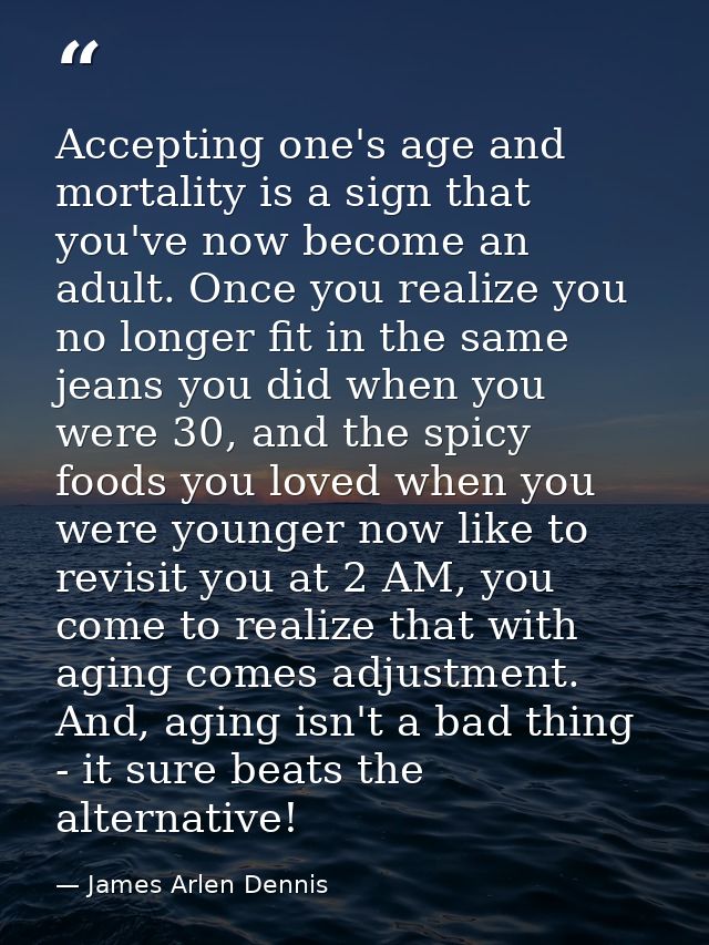 Accepting one's age and mortality is a sign that you've now become an adult. Once you realize you no longer fit in the s — James Arlen Dennis