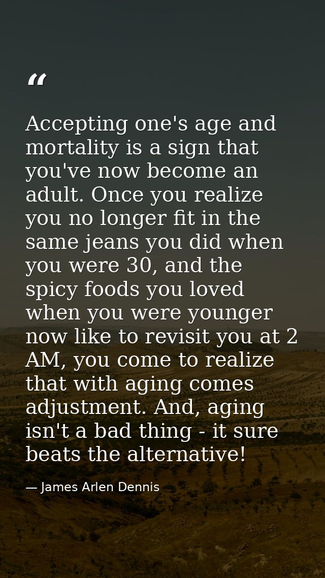 Accepting one's age and mortality is a sign that you've now become an adult. Once you realize you no longer fit in the s — James Arlen Dennis