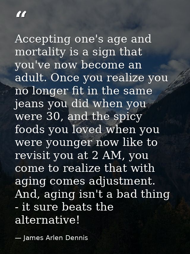 Accepting one's age and mortality is a sign that you've now become an adult. Once you realize you no longer fit in the s — James Arlen Dennis