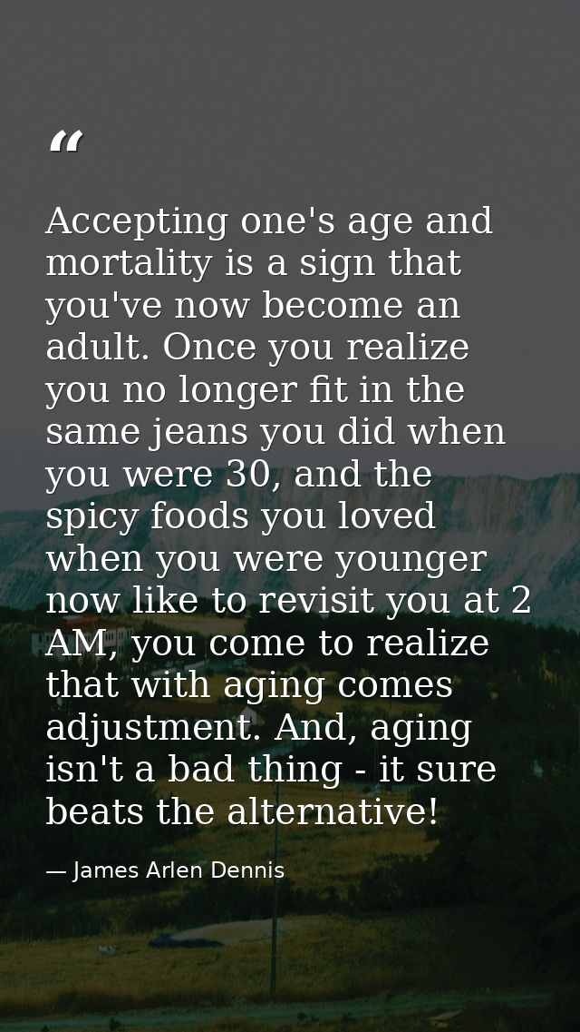 Accepting one's age and mortality is a sign that you've now become an adult. Once you realize you no longer fit in the s — James Arlen Dennis