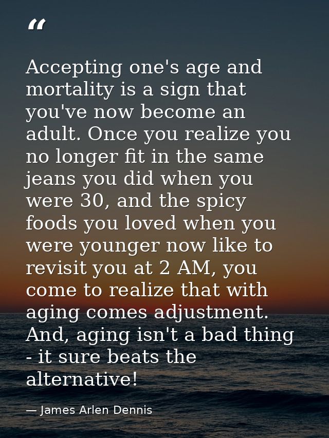 Accepting one's age and mortality is a sign that you've now become an adult. Once you realize you no longer fit in the s — James Arlen Dennis