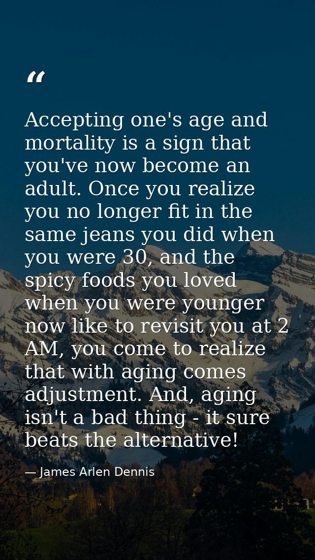 Accepting one's age and mortality is a sign that you've now become an adult. Once you realize you no longer fit in the s — James Arlen Dennis