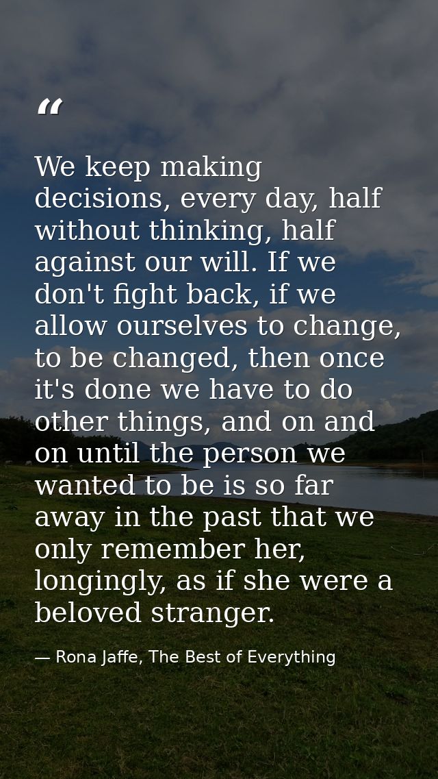 We keep making decisions, every day, half without thinking, half against our will. If we don't fight back, if we allow o — Rona Jaffe, The Best of Everything