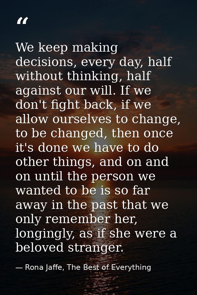We keep making decisions, every day, half without thinking, half against our will. If we don't fight back, if we allow o — Rona Jaffe, The Best of Everything