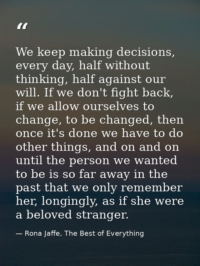 We keep making decisions, every day, half without thinking, half against our will. If we don't fight back, if we allow o — Rona Jaffe, The Best of Everything