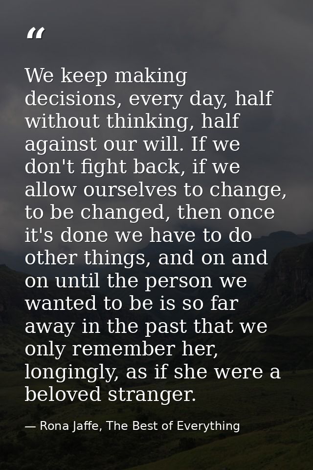 We keep making decisions, every day, half without thinking, half against our will. If we don't fight back, if we allow o — Rona Jaffe, The Best of Everything