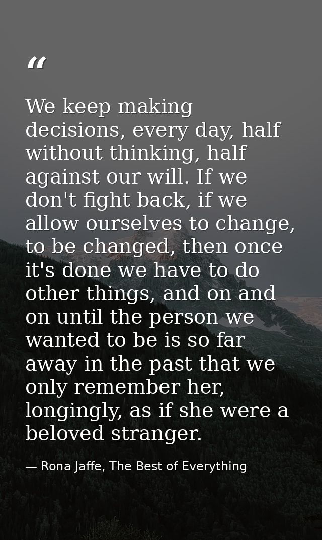 We keep making decisions, every day, half without thinking, half against our will. If we don't fight back, if we allow o — Rona Jaffe, The Best of Everything