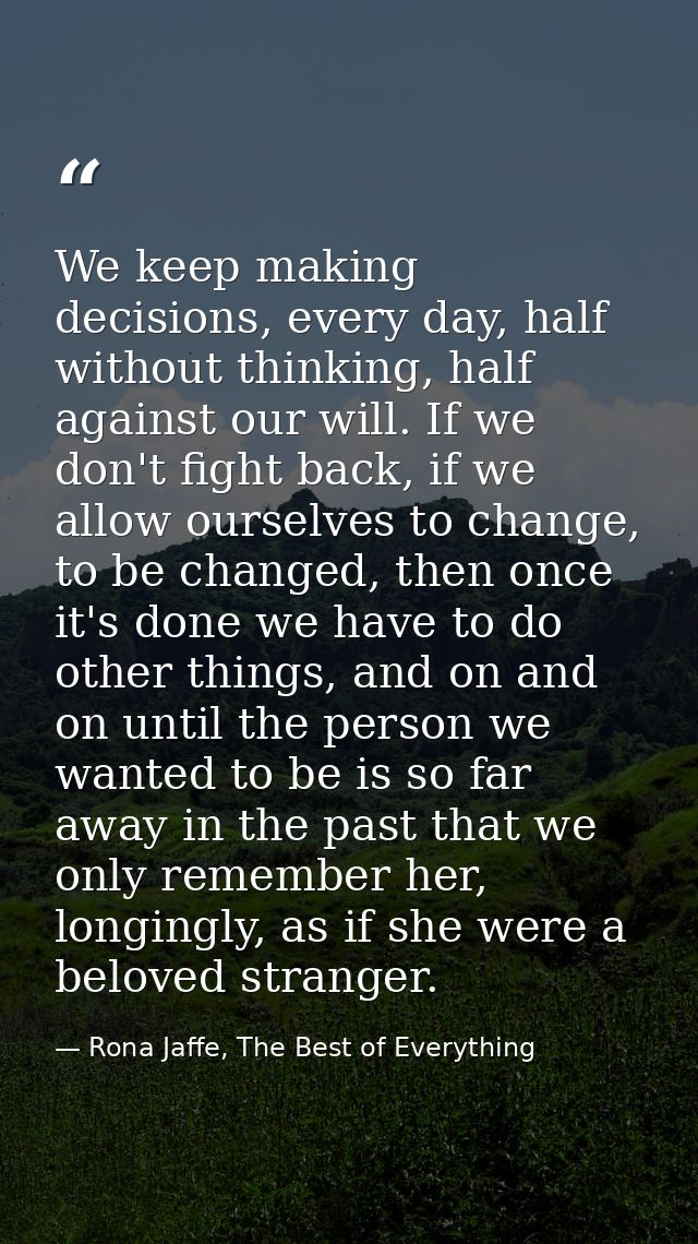 We keep making decisions, every day, half without thinking, half against our will. If we don't fight back, if we allow o — Rona Jaffe, The Best of Everything