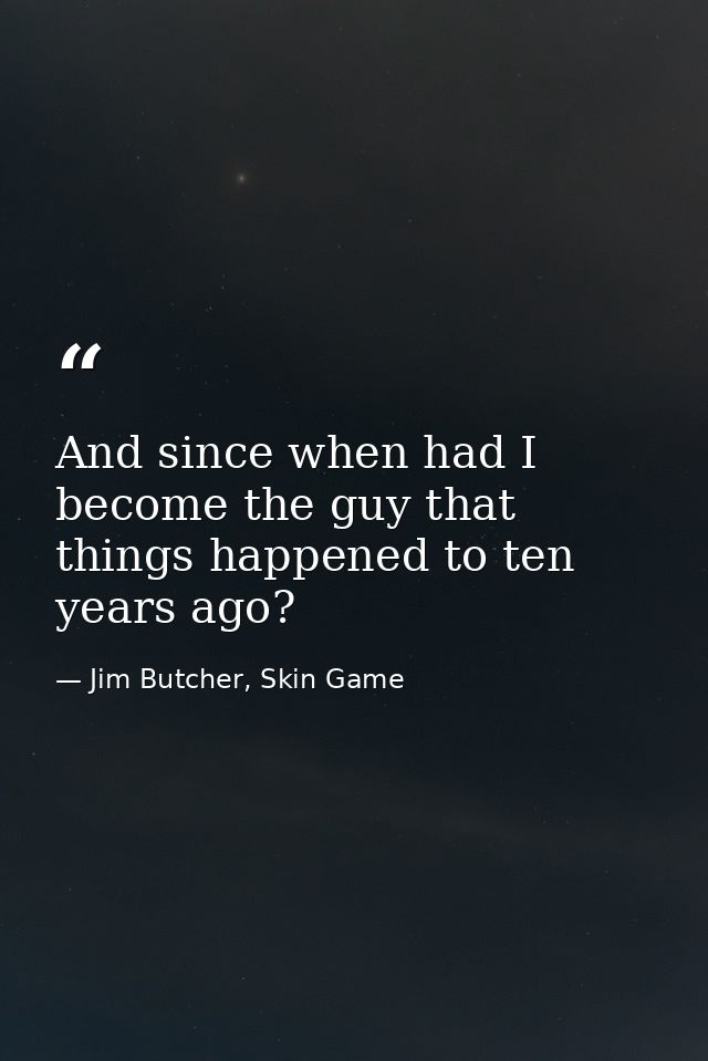 And since when had I become the guy that things happened to ten years ago? — Jim Butcher, Skin Game