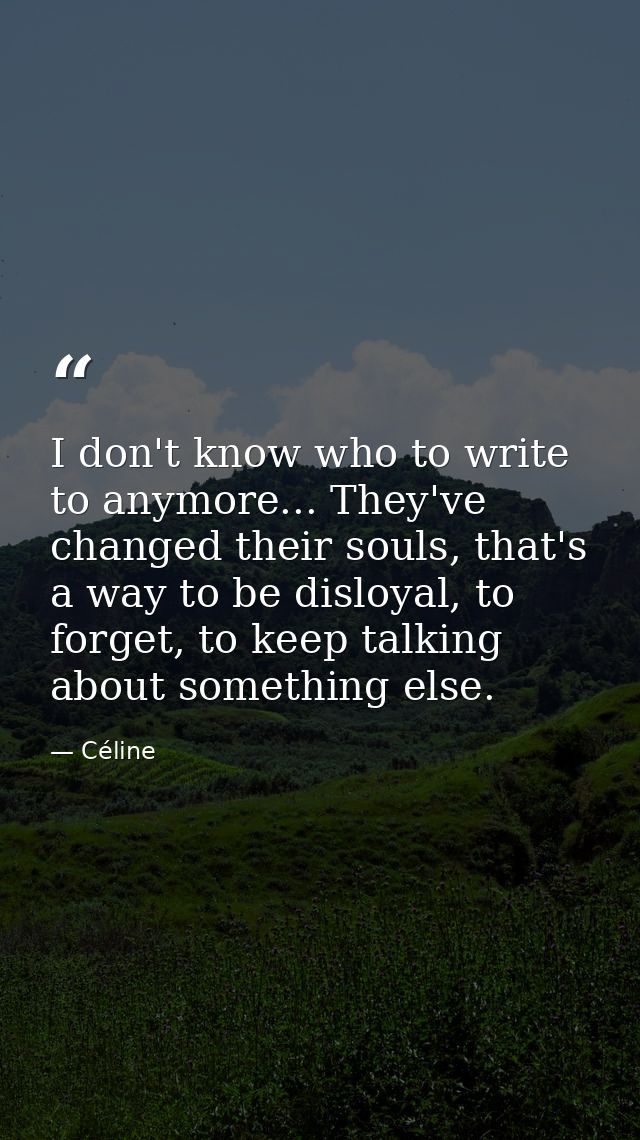 I don't know who to write to anymore... They've changed their souls, that's a way to be disloyal, to forget, to keep tal — Céline