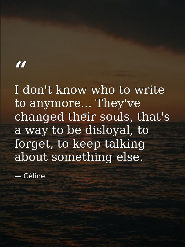 I don't know who to write to anymore... They've changed their souls, that's a way to be disloyal, to forget, to keep tal — Céline