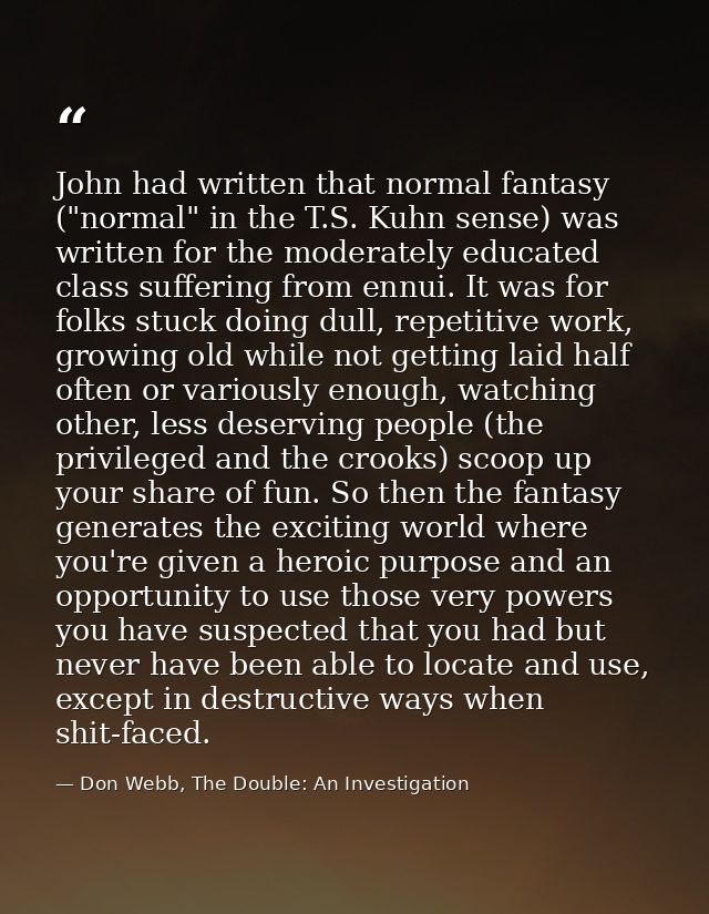 John had written that normal fantasy ("normal" in the T.S. Kuhn sense) was written for the moderately educated class suf — Don Webb, The Double: An Investigation