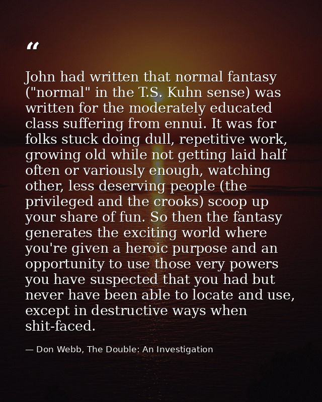 John had written that normal fantasy ("normal" in the T.S. Kuhn sense) was written for the moderately educated class suf — Don Webb, The Double: An Investigation