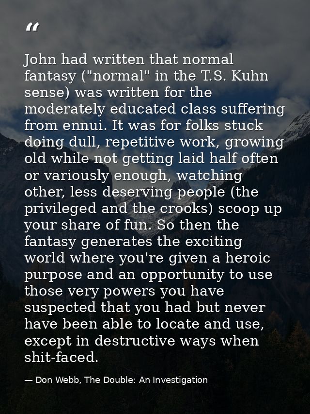 John had written that normal fantasy ("normal" in the T.S. Kuhn sense) was written for the moderately educated class suf — Don Webb, The Double: An Investigation