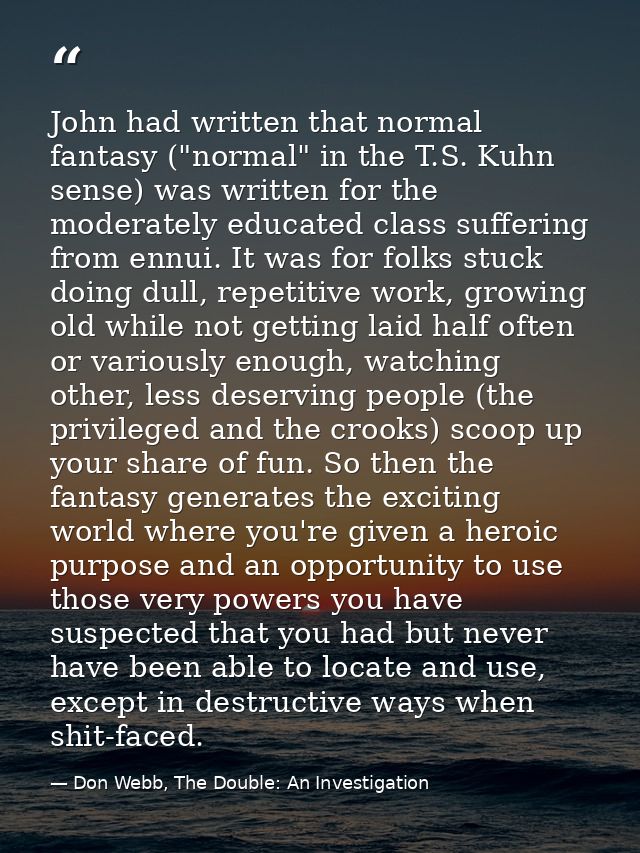 John had written that normal fantasy ("normal" in the T.S. Kuhn sense) was written for the moderately educated class suf — Don Webb, The Double: An Investigation