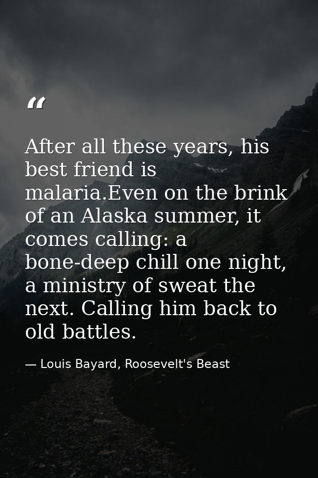 After all these years, his best friend is malaria.Even on the brink of an Alaska summer, it comes calling: a bone-deep c — Louis Bayard, Roosevelt's Beast