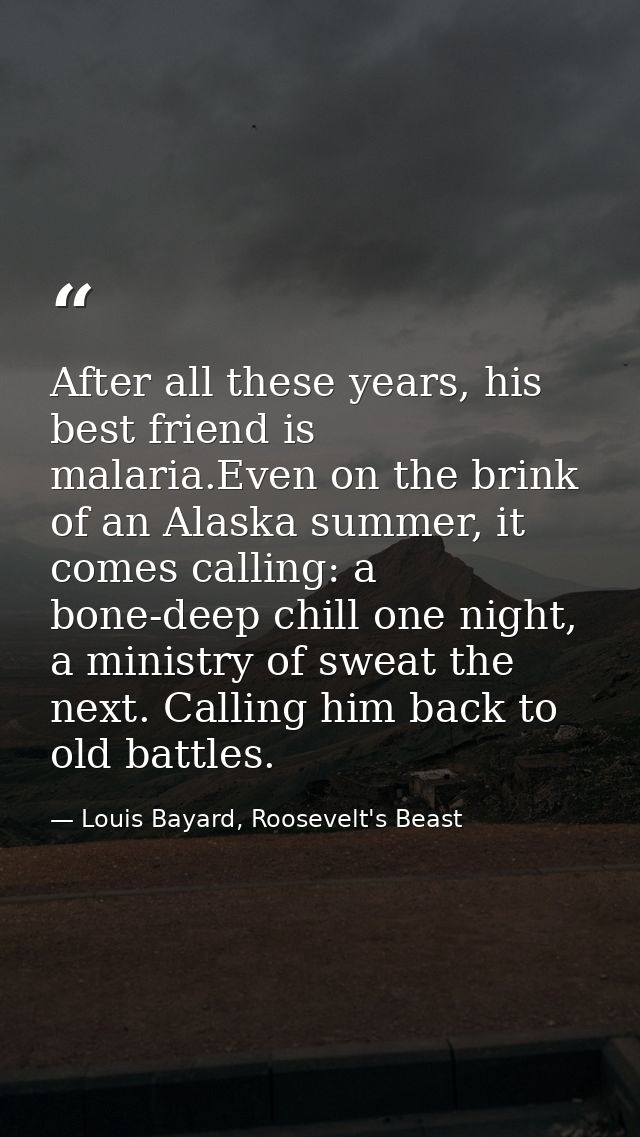 After all these years, his best friend is malaria.Even on the brink of an Alaska summer, it comes calling: a bone-deep c — Louis Bayard, Roosevelt's Beast