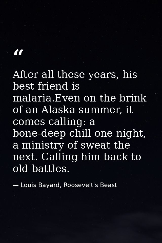 After all these years, his best friend is malaria.Even on the brink of an Alaska summer, it comes calling: a bone-deep c — Louis Bayard, Roosevelt's Beast