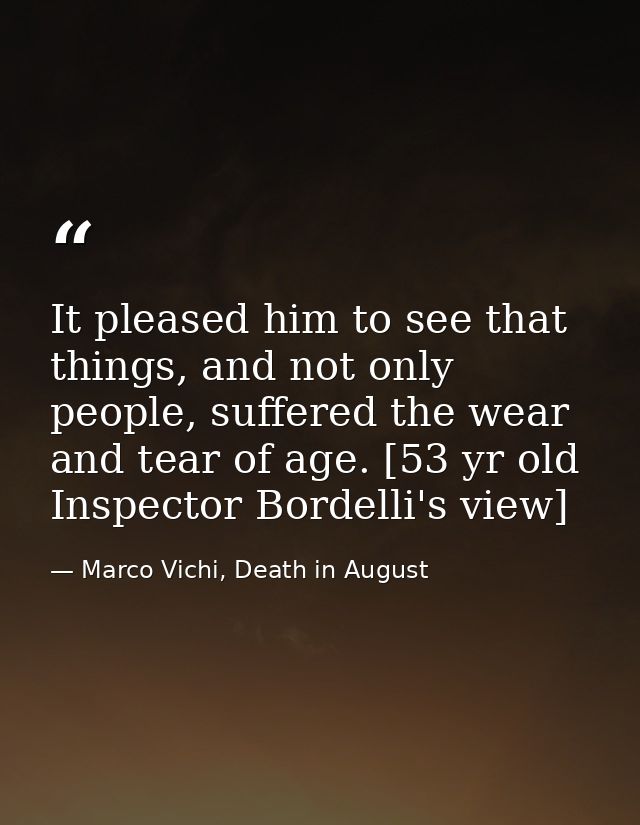 It pleased him to see that things, and not only people, suffered the wear and tear of age. [53 yr old Inspector Bordelli — Marco Vichi, Death in August